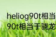 heliog90t相当于天玑多少　联发科g90t相当于骁龙什么水平