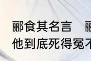 郦食其名言　郦食其被齐王烹杀惨死，他到底死得冤不冤