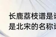 长鹿荔枝谱是谁写的　查路和荔枝谱是北宋的名称谁写的