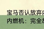 宝马否认放弃内燃机，宝马回应放弃内燃机：完全胡说八道