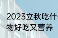 2023立秋吃什么　立秋吃什么传统食物好吃又营养