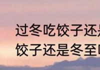 过冬吃饺子还是立冬吃饺子　立冬吃饺子还是冬至吃饺子和汤圆