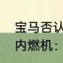 宝马否认放弃内燃机，宝马回应放弃内燃机：完全胡说八道