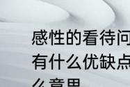 感性的看待问题和理性的看待问题各有什么优缺点　理性和感性分别是什么意思