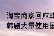 淘宝商家回应韩剧道具雷同 有网友称韩剧大量使用国货产品