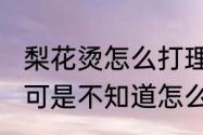 梨花烫怎么打理　我才烫了个梨花烫，可是不知道怎么打理