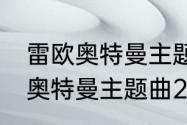 雷欧奥特曼主题曲为什么换了　雷欧奥特曼主题曲2是什么?歌曲名叫什么