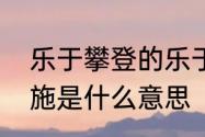 乐于攀登的乐于是什么意思　乐于善施是什么意思