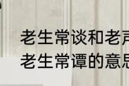 老生常谈和老声长谈哪个成语正确　老生常谭的意思是什么，出处是哪里