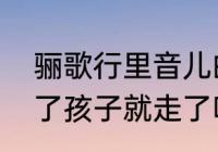 骊歌行里音儿的结局　骊歌行傅音生了孩子就走了吗