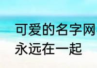 可爱的名字网名浪漫　爱情网名浪漫永远在一起