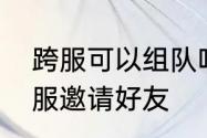 跨服可以组队吗　逆水寒手游如何跨服邀请好友