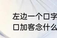 左边一个口字右边一个客字念什么　口加客念什么