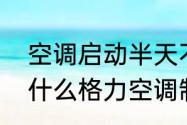 空调启动半天不制热是怎么回事　为什么格力空调制热半天没有反应