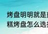 烤盘明明就是煎的为啥还叫烤盘　蛋糕烤盘怎么选择