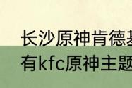 长沙原神肯德基主题店有哪些　郑州有kfc原神主题店吗