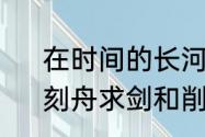 在时间的长河里刻舟求剑什么意思　刻舟求剑和削足适履的区别