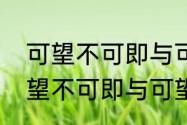 可望不可即与可望不可及的区别　可望不可即与可望不可及的区别