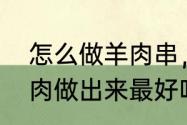 怎么做羊肉串，用羊身上什么部位的肉做出来最好吃　羊肉串烤多久熟