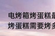 电烤箱烤蛋糕最佳温度和时间　烤箱烤蛋糕需要烤多久温度多少