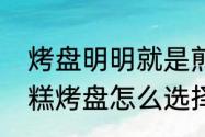 烤盘明明就是煎的为啥还叫烤盘　蛋糕烤盘怎么选择