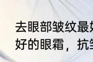 去眼部皱纹最好的抗皱霜　抗皱效果好的眼霜，抗皱眼霜哪个牌子好