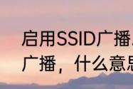 启用SSID广播.什么意思　启用SSID广播，什么意思