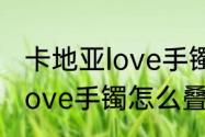 卡地亚love手镯容易刮花吗　卡地亚love手镯怎么叠戴好看