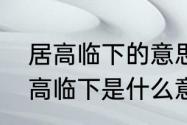 居高临下的意思解释是什么　请问居高临下是什么意思