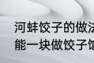 河蚌饺子的做法　韭菜、鸡蛋、木耳能一块做饺子馅吗