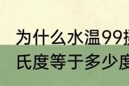为什么水温99摄氏度就沸腾了　99摄氏度等于多少度