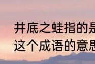 井底之蛙指的是什么意思　井底之蛙这个成语的意思是什么