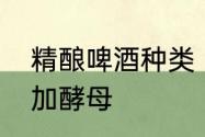 精酿啤酒种类　精酿啤酒到底要不要加酵母