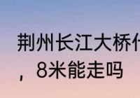 荆州长江大桥什么时候建　荆州大桥6，8米能走吗