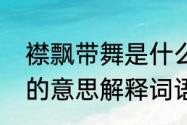 襟飘带舞是什么意思解释　襟飘带舞的意思解释词语