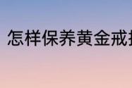 怎样保养黄金戒指　金戒指保养方法