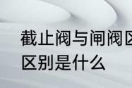 截止阀与闸阀区别　闸阀和截止阀的区别是什么