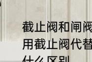 截止阀和闸阀之间有什么区别一般会用截止阀代替闸阀　闸阀和截止阀有什么区别