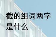 截的组词两字　截的部首是什么?意思是什么