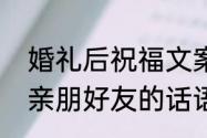 婚礼后祝福文案简短干净　婚礼祝福亲朋好友的话语