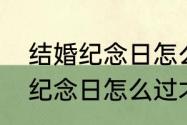 结婚纪念日怎么过才有仪式感　结婚纪念日怎么过才有仪式感