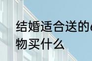 结婚适合送的6类礼物　结婚纪念礼物买什么