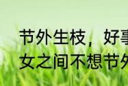 节外生枝，好事多磨是什么意思　男女之间不想节外生枝是什么意思