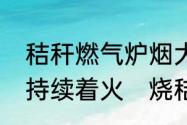 秸秆燃气炉烟大为什么点不着，不能持续着火　烧秸秆的危害