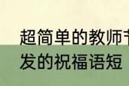 超简单的教师节祝福语　适合教师节发的祝福语短