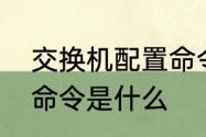 交换机配置命令是什么　交换机配置命令是什么