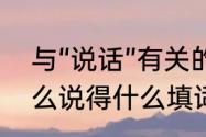 与“说话”有关的词语有什么　讲得什么说得什么填词语四个字