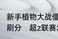 新手植物大战僵尸如何在超z联赛中速刷分　超z联赛怎么快速出僵尸