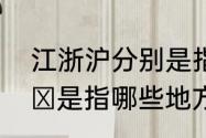 江浙沪分别是指那几个地方　江浙沪 是指哪些地方啊