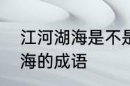 江河湖海是不是四字成语　像江河湖海的成语